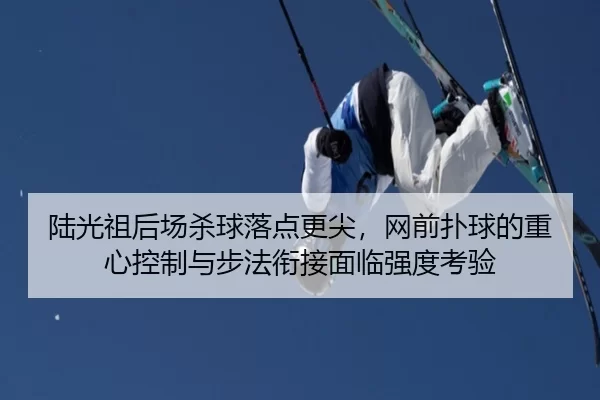 陆光祖后场杀球落点更尖，网前扑球的重心控制与步法衔接面临强度考验