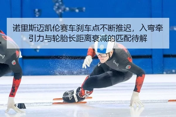 诺里斯迈凯伦赛车刹车点不断推迟，入弯牵引力与轮胎长距离衰减的匹配待解